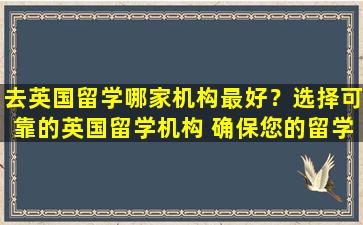 去英国留学哪家机构最好？选择可靠的英国留学机构 确保您的留学之路顺利无忧！